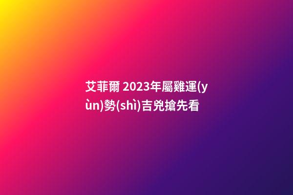 艾菲爾 2023年屬雞運(yùn)勢(shì)吉兇搶先看